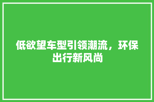 低欲望车型引领潮流，环保出行新风尚