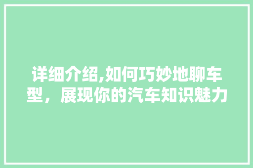 详细介绍,如何巧妙地聊车型，展现你的汽车知识魅力
