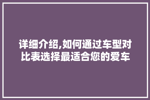 详细介绍,如何通过车型对比表选择最适合您的爱车