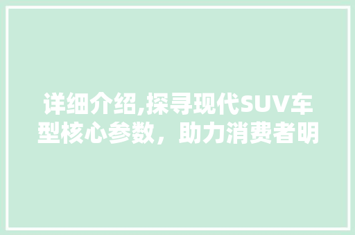 详细介绍,探寻现代SUV车型核心参数，助力消费者明智购车