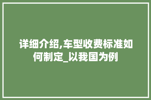 详细介绍,车型收费标准如何制定_以我国为例 新能源汽车