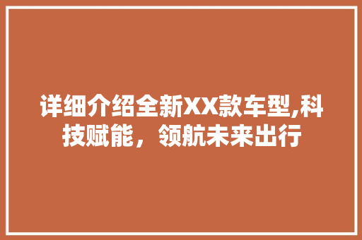 详细介绍全新XX款车型,科技赋能，领航未来出行