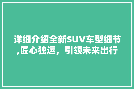 详细介绍全新SUV车型细节,匠心独运，引领未来出行潮流