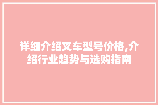 详细介绍叉车型号价格,介绍行业趋势与选购指南