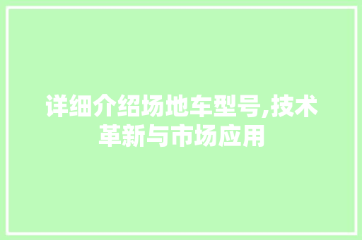 详细介绍场地车型号,技术革新与市场应用
