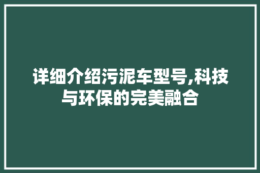 详细介绍污泥车型号,科技与环保的完美融合