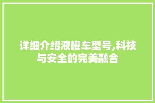 详细介绍液罐车型号,科技与安全的完美融合