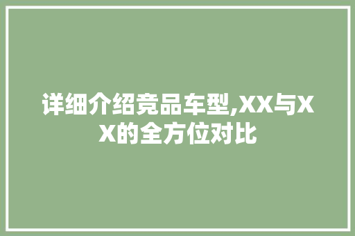 详细介绍竞品车型,XX与XX的全方位对比