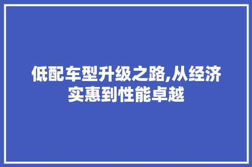 低配车型升级之路,从经济实惠到性能卓越 新能源汽车