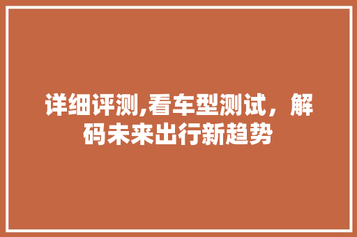 详细评测,看车型测试，解码未来出行新趋势