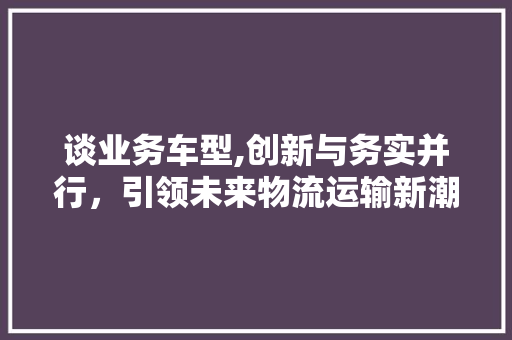 谈业务车型,创新与务实并行，引领未来物流运输新潮流