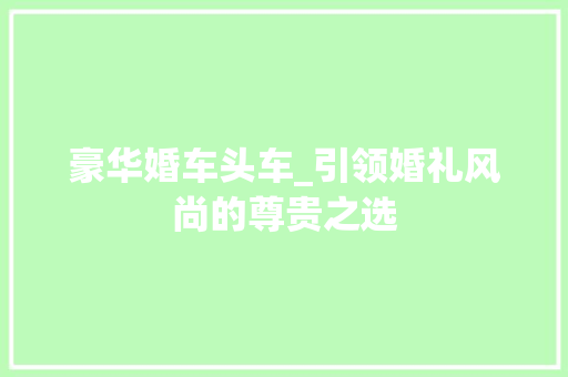 豪华婚车头车_引领婚礼风尚的尊贵之选