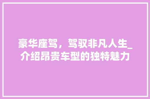 豪华座驾，驾驭非凡人生_介绍昂贵车型的独特魅力