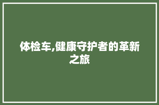 体检车,健康守护者的革新之旅