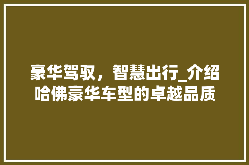 豪华驾驭，智慧出行_介绍哈佛豪华车型的卓越品质