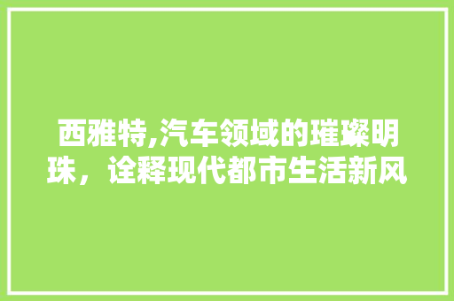 西雅特,汽车领域的璀璨明珠，诠释现代都市生活新风尚
