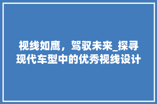 视线如鹰，驾驭未来_探寻现代车型中的优秀视线设计