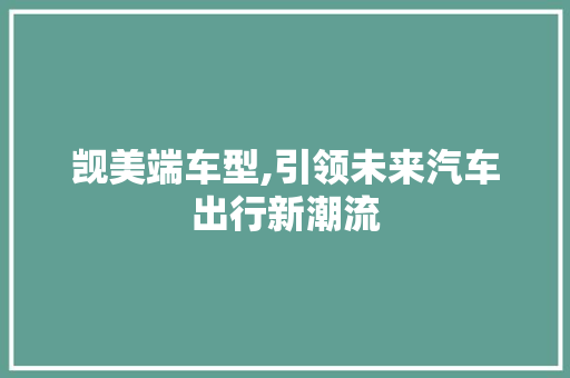 觊美端车型,引领未来汽车出行新潮流 汽车配件