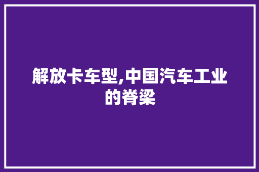 解放卡车型,中国汽车工业的脊梁