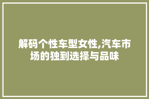 解码个性车型女性,汽车市场的独到选择与品味