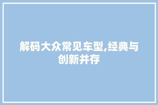 解码大众常见车型,经典与创新并存