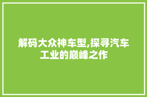 解码大众神车型,探寻汽车工业的巅峰之作