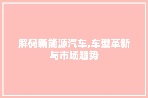 解码新能源汽车,车型革新与市场趋势
