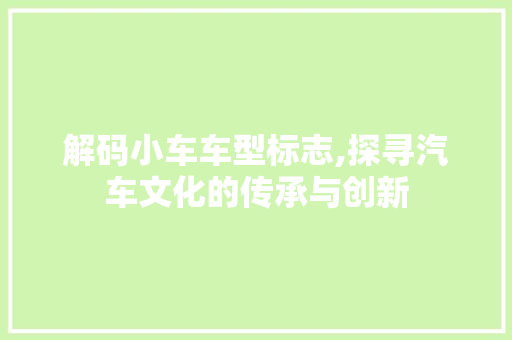解码小车车型标志,探寻汽车文化的传承与创新