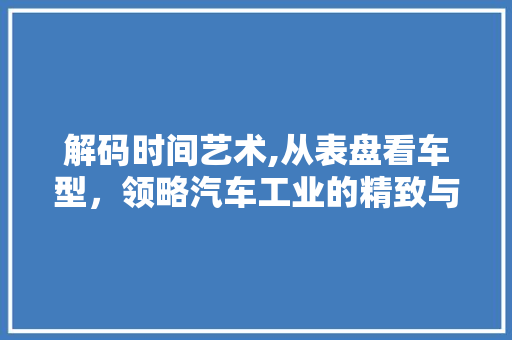 解码时间艺术,从表盘看车型，领略汽车工业的精致与匠心