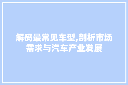 解码最常见车型,剖析市场需求与汽车产业发展