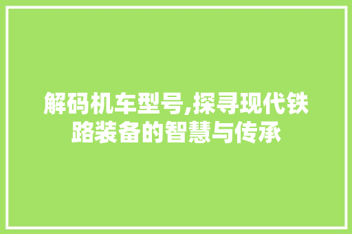 解码机车型号,探寻现代铁路装备的智慧与传承