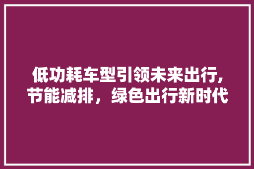 低功耗车型引领未来出行,节能减排，绿色出行新时代 变速箱配件