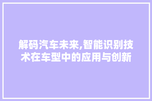 解码汽车未来,智能识别技术在车型中的应用与创新