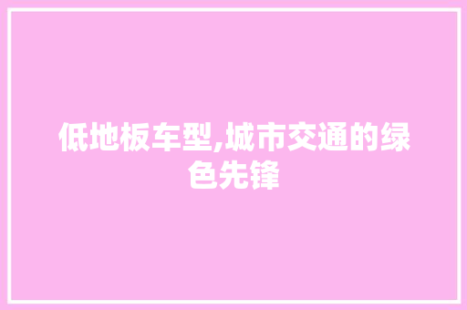 低地板车型,城市交通的绿色先锋
