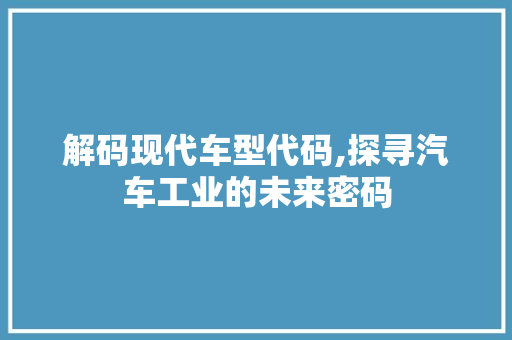 解码现代车型代码,探寻汽车工业的未来密码