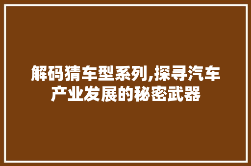 解码猜车型系列,探寻汽车产业发展的秘密武器