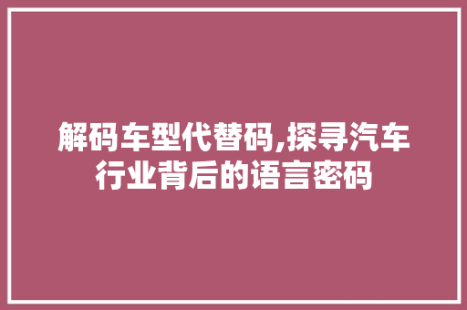 解码车型代替码,探寻汽车行业背后的语言密码