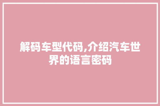 解码车型代码,介绍汽车世界的语言密码