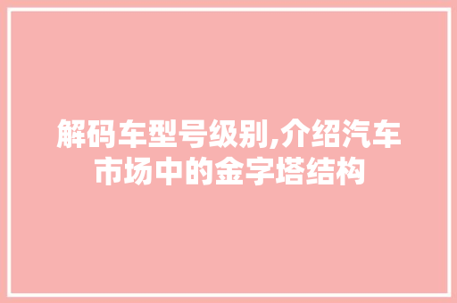 解码车型号级别,介绍汽车市场中的金字塔结构