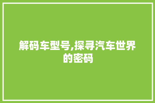 解码车型号,探寻汽车世界的密码