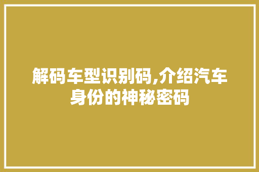 解码车型识别码,介绍汽车身份的神秘密码