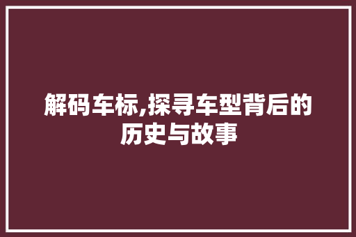 解码车标,探寻车型背后的历史与故事