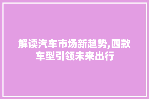 解读汽车市场新趋势,四款车型引领未来出行