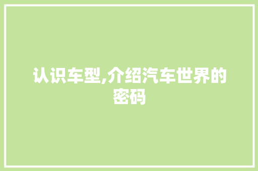 认识车型,介绍汽车世界的密码