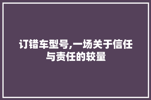 订错车型号,一场关于信任与责任的较量