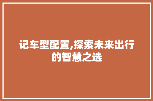 记车型配置,探索未来出行的智慧之选