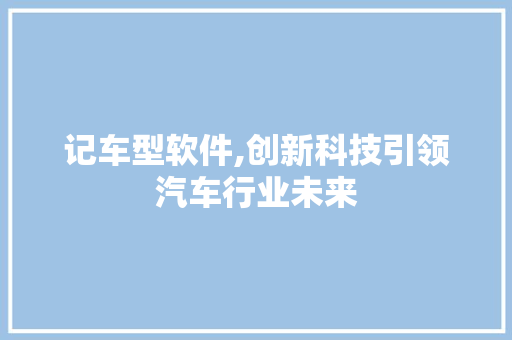 记车型软件,创新科技引领汽车行业未来