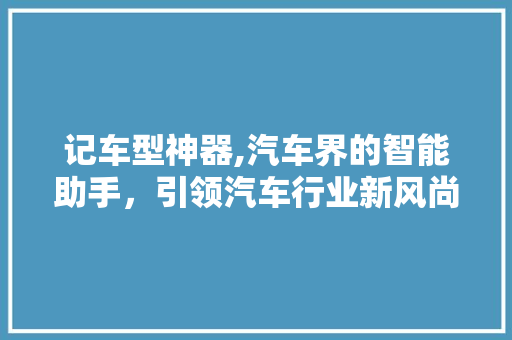 记车型神器,汽车界的智能助手，引领汽车行业新风尚
