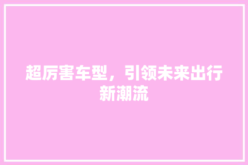 超厉害车型，引领未来出行新潮流