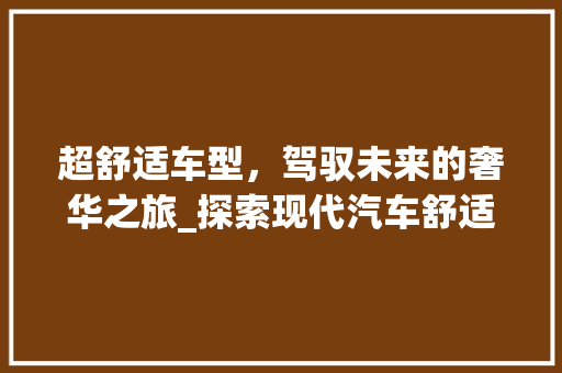 超舒适车型，驾驭未来的奢华之旅_探索现代汽车舒适性的极致体验